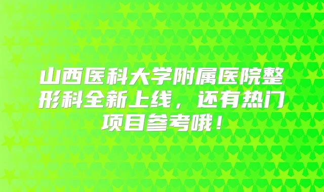 山西医科大学附属医院整形科全新上线,还有热门项目参考哦!