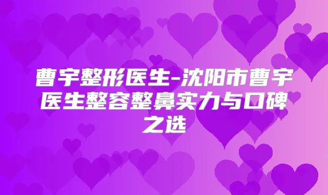 曹宇整形医生-沈阳市曹宇医生整容整鼻实力与口碑之选