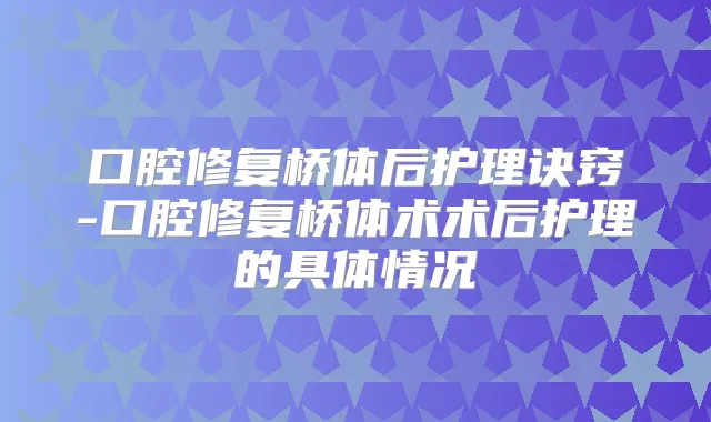 口腔修复桥体后护理诀窍-口腔修复桥体术术后护理的具体情况