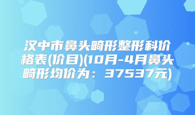 汉中市鼻头畸形整形科价格表(价目)(10月-4月鼻头畸形均价为：37537元)