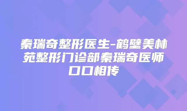 秦瑞奇整形医生-鹤壁美林苑整形门诊部秦瑞奇医师口口相传