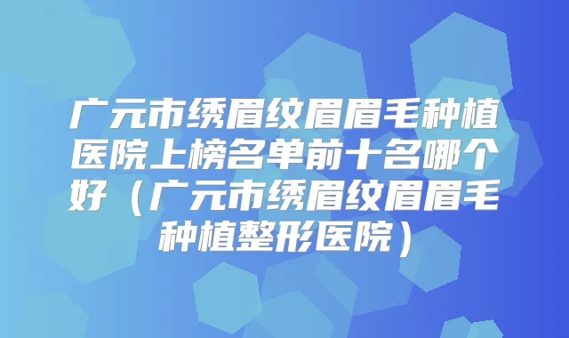 广元市绣眉纹眉眉毛种植医院上榜名单前十名哪个好(广元市绣眉纹眉眉毛种植整形医院)