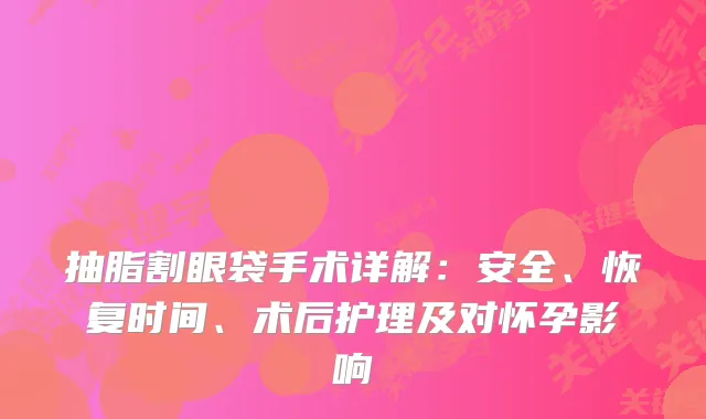 抽脂割眼袋手术详解：安全、恢复时间、术后护理及对怀孕影响