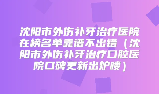 沈阳市外伤补牙医院在榜名单靠谱不出错(沈阳市外伤补牙口腔医院口碑更新出炉喽)