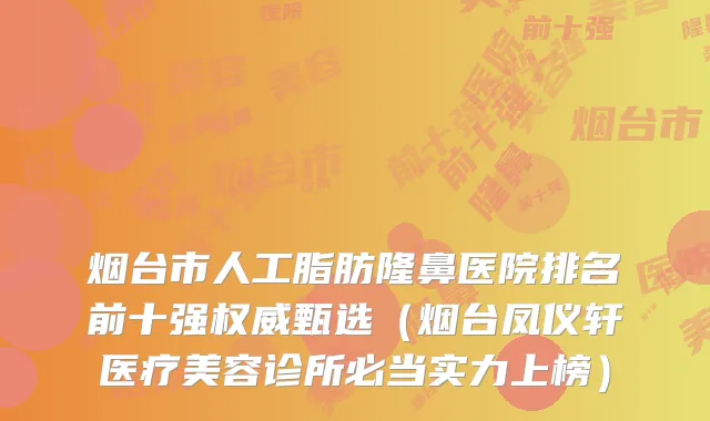 烟台市人工脂肪隆鼻医院排名前十强甄选(烟台凤仪轩医疗美容诊所必当实力上榜)