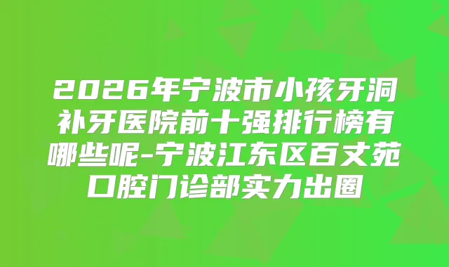 2026年宁波市小孩牙洞补牙医院前十强排行榜有哪些呢-宁波江东区百丈苑口腔门诊部实力出圈