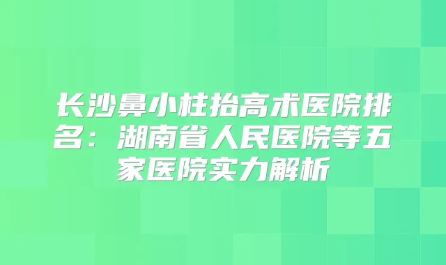 长沙鼻小柱抬高术医院排名：湖南省人民医院等五家医院实力解析