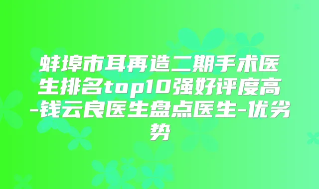 蚌埠市耳再造二期手术医生排名top10强好评度高-钱云良医生盘点医生-优劣势