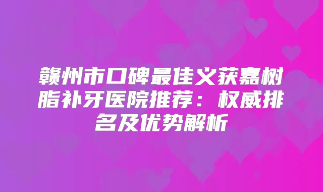 赣州市口碑佳义获嘉树脂补牙医院推荐:排名及优势解析