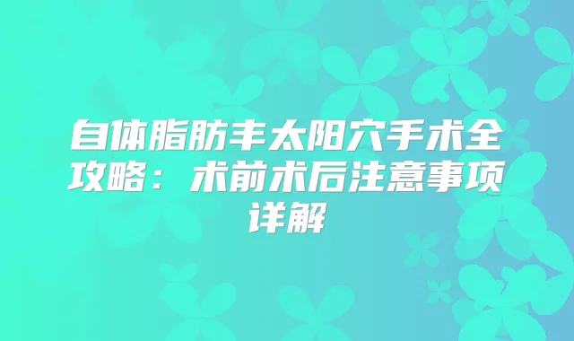 自体脂肪丰太阳穴手术全攻略：术前术后注意事项详解