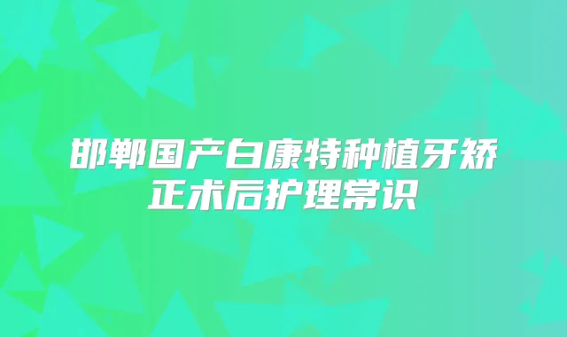 邯郸国产白康特种植牙矫正术后护理常识
