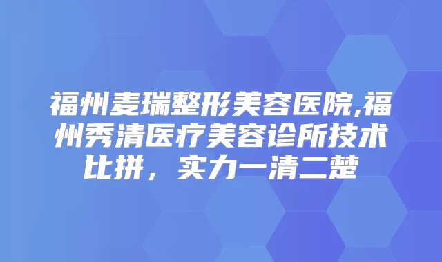 福州麦瑞整形美容医院,福州秀清医疗美容诊所技术比拼,实力一清二楚