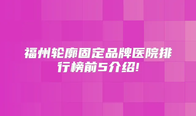 福州轮廓固定品牌医院排行榜前5介绍!