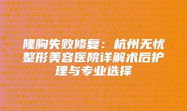 隆胸失败修复：杭州无忧整形美容医院详解术后护理与专业选择