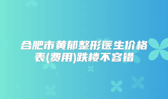 合肥市黄郁整形医生价格表(费用)跌楼不容错