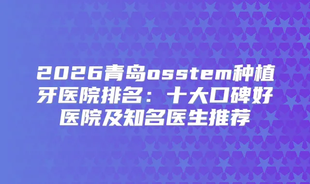 2026青岛osstem种植牙医院排名：十大口碑好医院及知名医生推荐