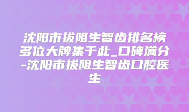沈阳市拔阻生智齿排名榜多位大牌集于此_口碑满分-沈阳市拔阻生智齿口腔医生