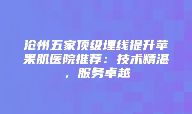沧州五家埋线提升苹果肌医院推荐：技术精湛，服务卓越