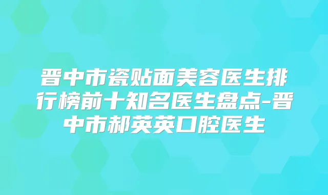 晋中市瓷贴面美容医生排行榜前十知名医生盘点-晋中市郝英英口腔医生