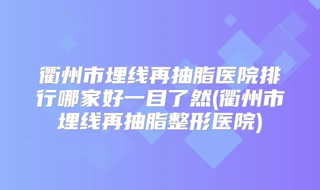 衢州市埋线再抽脂医院排行哪家好一目了然(衢州市埋线再抽脂整形医院)