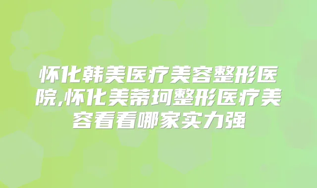 怀化韩美医疗美容整形医院,怀化美蒂珂整形医疗美容看看哪家实力强