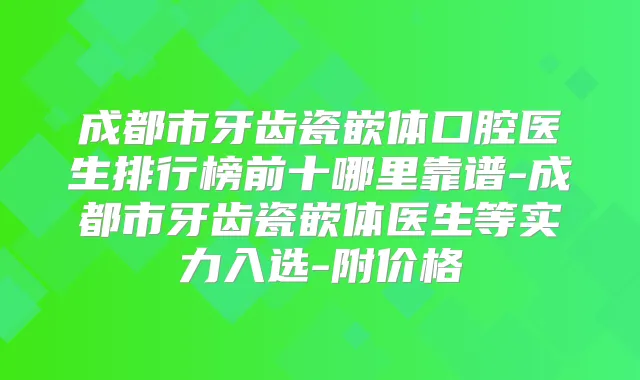 成都市牙齿瓷嵌体口腔医生排行榜前十哪里靠谱-成都市牙齿瓷嵌体医生等实力入选-附价格