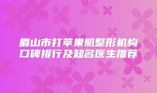 眉山市打苹果肌整形机构口碑排行及知名医生推荐
