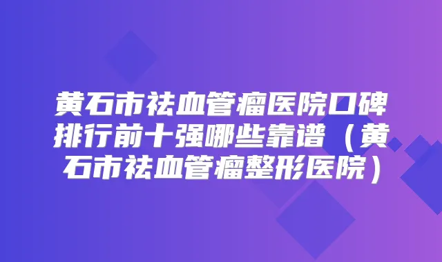 title="黄石市祛血管瘤医院口碑排行前十强哪些靠谱（黄石市祛血管瘤整形医院）"