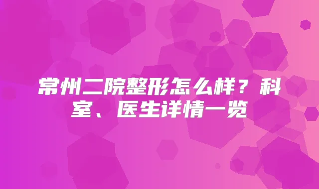 常州二院整形怎么样？科室、医生详情一览