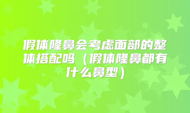 假体隆鼻会考虑面部的整体搭配吗(假体隆鼻都有什么鼻型)