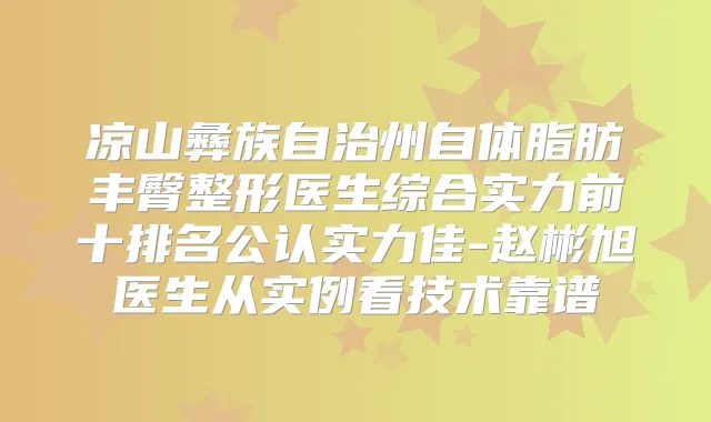凉山彝族自治州自体脂肪丰臀整形医生综合实力前十排名公认实力佳-赵彬旭医生从实例看技术靠谱