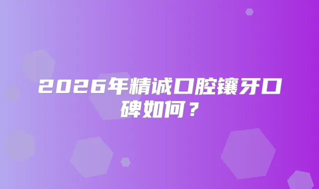 2026年精诚口腔镶牙口碑如何？