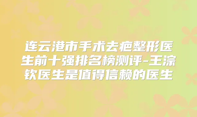 连云港市手术去疤整形医生前十强排名榜测评-王淙钦医生是值得信赖的医生