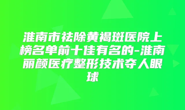 淮南市祛除黄褐斑医院上榜名单前十佳有名的-淮南丽颜医疗整形技术夺人眼球