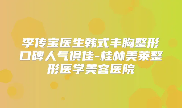李传宝医生韩式丰胸整形口碑人气俱佳-桂林美莱整形医学美容医院