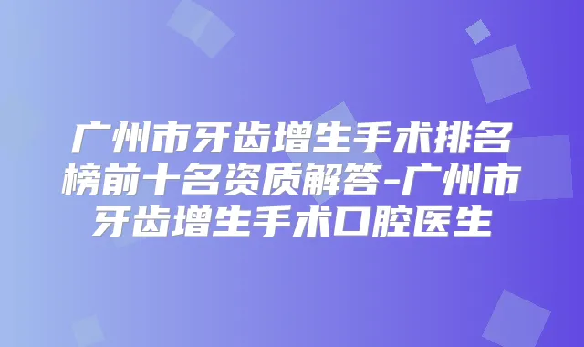 广州市牙齿增生手术排名榜前十名资质解答-广州市牙齿增生手术口腔医生