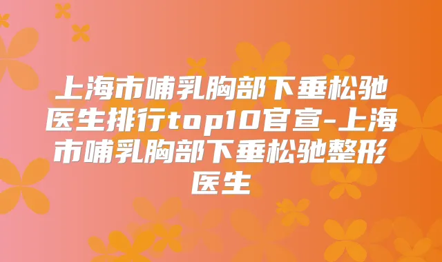 上海市哺乳胸部下垂松驰医生排行top10官宣-上海市哺乳胸部下垂松驰整形医生