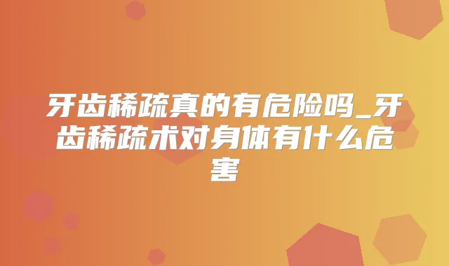 牙齿稀疏真的有危险吗_牙齿稀疏术对身体有什么危害