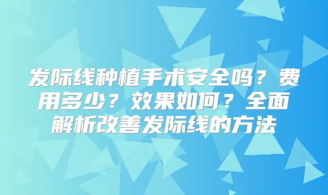 发际线种植手术安全吗?费用多少?效果如何?全面解析发际线的方法