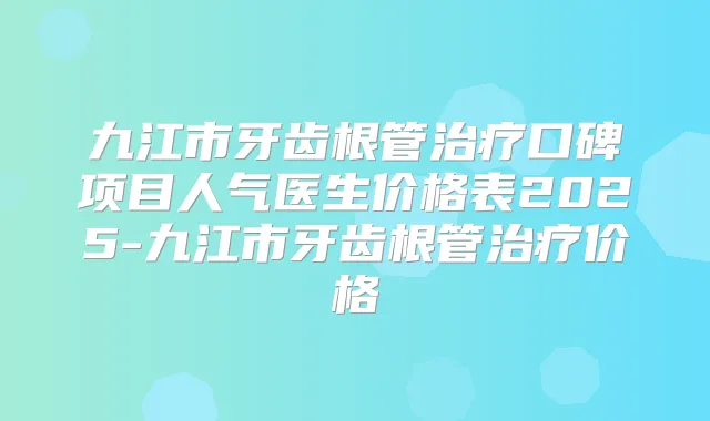 九江市牙齿根管口碑项目人气医生价格表2025-九江市牙齿根管价格