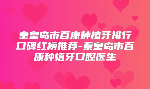 秦皇岛市百康种植牙排行口碑红榜推荐-秦皇岛市百康种植牙口腔医生