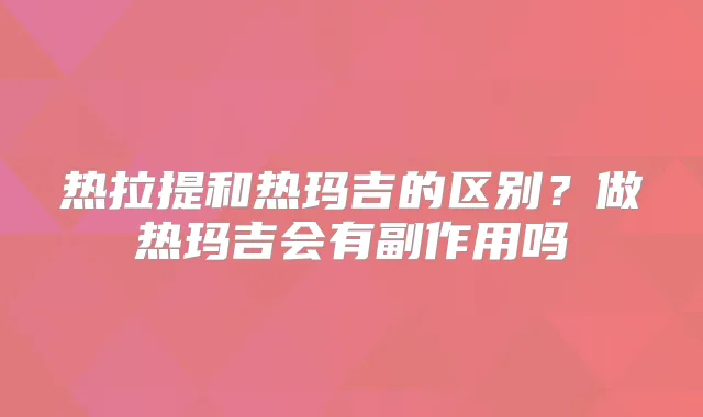 热拉提和热玛吉的区别？做热玛吉会有副作用吗