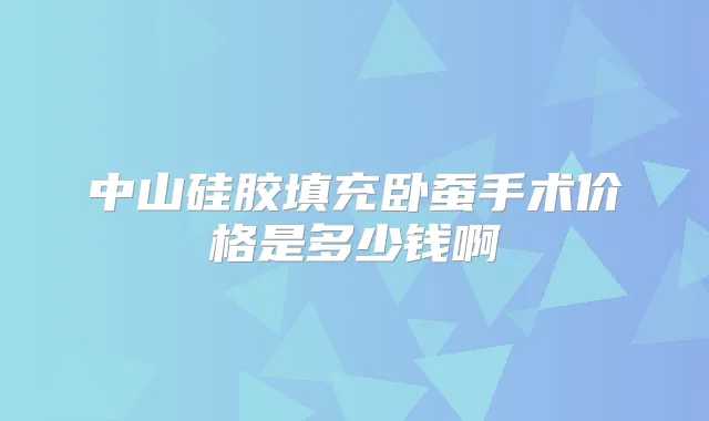 中山硅胶填充卧蚕手术价格是多少钱啊