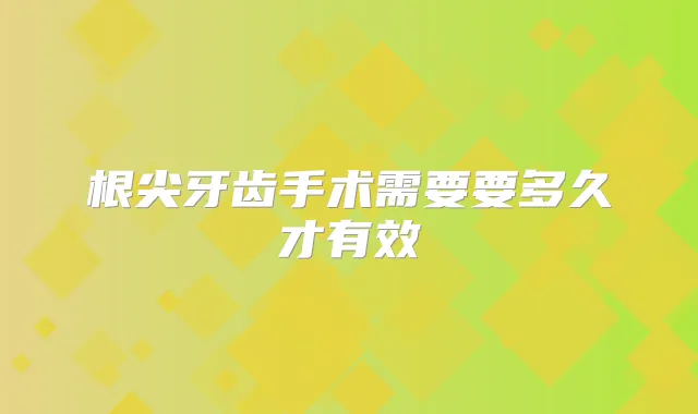 根尖牙齿手术需要要多久才有效