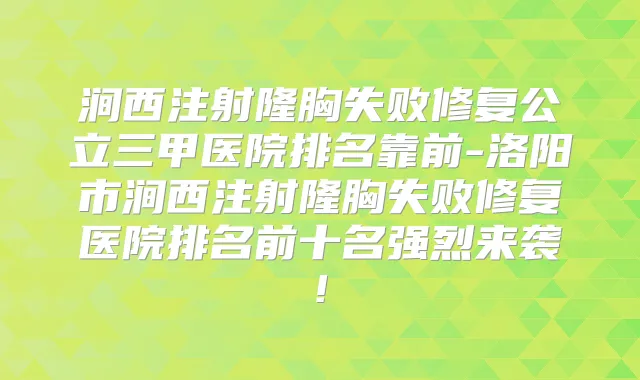 涧西注射隆胸失败修复公立三甲医院排名靠前-洛阳市涧西注射隆胸失败修复医院排名前十名强烈来袭!