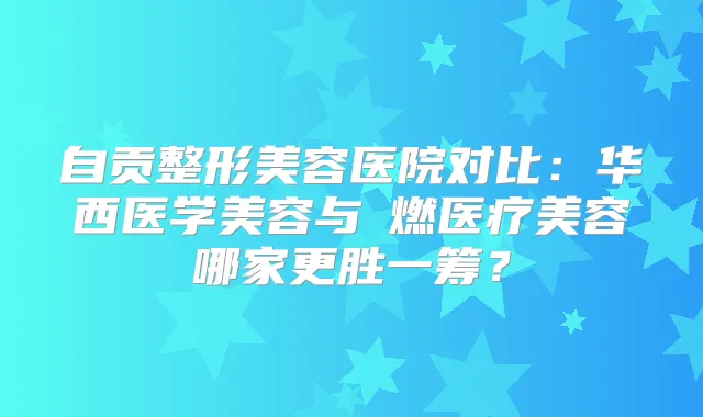 自贡整形美容医院对比：华西医学美容与玥燃医疗美容哪家更胜一筹？