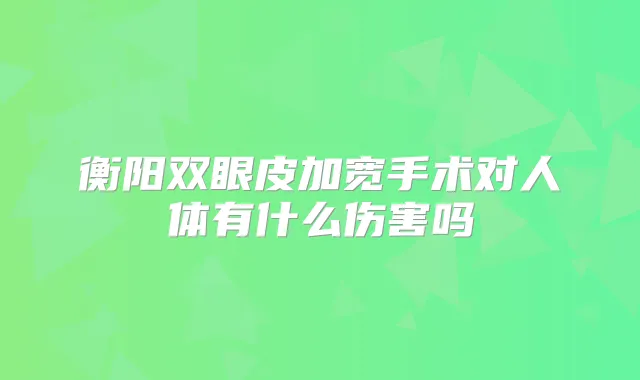 衡阳双眼皮加宽手术对人体有什么伤害吗