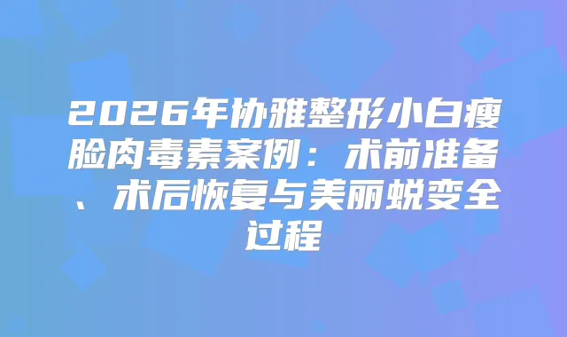 2026年协雅整形小白瘦脸案例:术前准备、术后恢复与美丽蜕变全过程