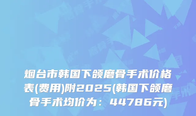 烟台市韩国下颌磨骨手术价格表(费用)附2025(韩国下颌磨骨手术均价为：44786元)