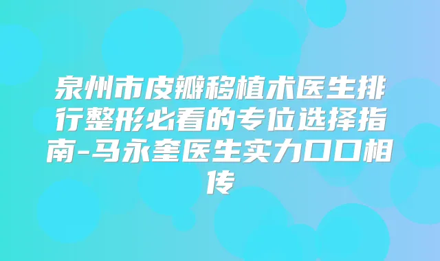 泉州市皮瓣移植术医生排行整形必看的专位选择指南-马永奎医生实力口口相传